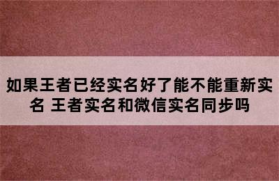 如果王者已经实名好了能不能重新实名 王者实名和微信实名同步吗